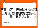 石景山区一级消防安全管理员考试培训机构哪里找(石景山消防培训)