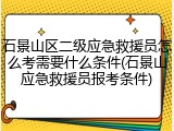 石景山区二级应急救援员怎么考需要什么条件(石景山应急救援员报考条件)