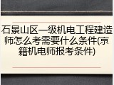 石景山区一级机电工程建造师怎么考需要什么条件(京籍机电师报考条件)
