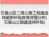 石景山区二级公路工程建造师最新补贴政策详情分析(石景山公路建造师补贴)
