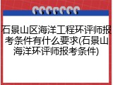 石景山区海洋工程环评师报考条件有什么要求(石景山海洋环评师报考条件)