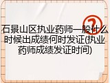 石景山区执业药师一般什么时候出成绩何时发证(执业药师成绩发证时间)
