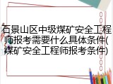 石景山区中级煤矿安全工程师报考需要什么具体条件(煤矿安全工程师报考条件)