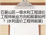 石景山区一级水利工程造价工程师就业方向和前景如何？(水利造价工程师前景)