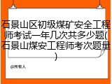 石景山区初级煤矿安全工程师考试一年几次共多少题(石景山煤安工程师考次题量)