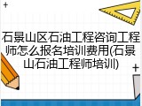 石景山区石油工程咨询工程师怎么报名培训费用(石景山石油工程师培训)
