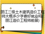 丽江二级土木建筑造价工程师大概多少学费好就业吗(丽江造价工程师前景)