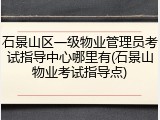 石景山区一级物业管理员考试指导中心哪里有(石景山物业考试指导点)