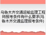 乌鲁木齐交通运输监理工程师报考条件有什么要求(乌鲁木齐交通监理报考条件)