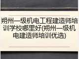朔州一级机电工程建造师培训学校哪里好(朔州一级机电建造师培训优选)