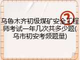 乌鲁木齐初级煤矿安全工程师考试一年几次共多少题(乌市初安考频题量)