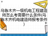 乌鲁木齐一级机电工程建造师怎么考需要什么条件(乌鲁木齐机电建造师报考条件)