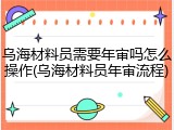 乌海材料员需要年审吗怎么操作(乌海材料员年审流程)