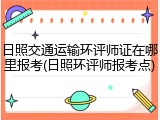 日照交通运输环评师证在哪里报考(日照环评师报考点)