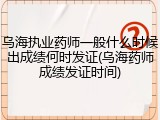 乌海执业药师一般什么时候出成绩何时发证(乌海药师成绩发证时间)