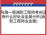 乌海一级消防工程师考完证有什么好处含金量分析(消防工程师含金量)
