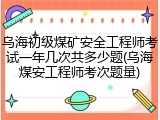 乌海初级煤矿安全工程师考试一年几次共多少题(乌海煤安工程师考次题量)