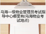 乌海一级物业管理员考试指导中心哪里有(乌海物业考试地点)