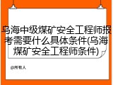 乌海中级煤矿安全工程师报考需要什么具体条件(乌海煤矿安全工程师条件)