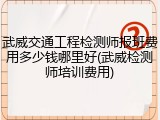武威交通工程检测师报班费用多少钱哪里好(武威检测师培训费用)