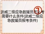 武威二级应急救援员怎么考需要什么条件(武威二级应急救援员报考条件)
