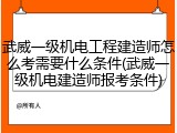 武威一级机电工程建造师怎么考需要什么条件(武威一级机电建造师报考条件)