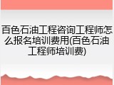 百色石油工程咨询工程师怎么报名培训费用(百色石油工程师培训费)
