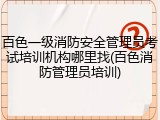 百色一级消防安全管理员考试培训机构哪里找(百色消防管理员培训)
