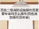 百色二级消防设施操作员需要年审吗怎么操作(百色消防操作员年审)