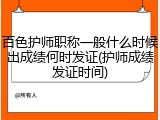 百色护师职称一般什么时候出成绩何时发证(护师成绩发证时间)