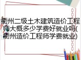 衢州二级土木建筑造价工程师大概多少学费好就业吗(衢州造价工程师学费就业)
