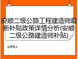 安顺二级公路工程建造师最新补贴政策详情分析(安顺二级公路建造师补贴)