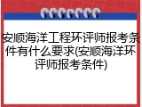 安顺海洋工程环评师报考条件有什么要求(安顺海洋环评师报考条件)