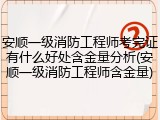 安顺一级消防工程师考完证有什么好处含金量分析(安顺一级消防工程师含金量)