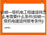 安顺一级机电工程建造师怎么考需要什么条件(安顺一级机电建造师报考条件)