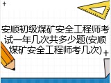安顺初级煤矿安全工程师考试一年几次共多少题(安顺煤矿安全工程师考几次)