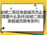 安顺二级应急救援员怎么考需要什么条件(安顺二级应急救援员报考条件)