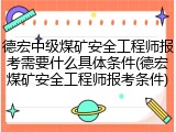 德宏中级煤矿安全工程师报考需要什么具体条件(德宏煤矿安全工程师报考条件)