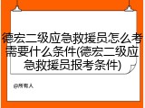 德宏二级应急救援员怎么考需要什么条件(德宏二级应急救援员报考条件)
