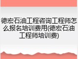 德宏石油工程咨询工程师怎么报名培训费用(德宏石油工程师培训费)