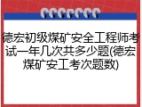 德宏初级煤矿安全工程师考试一年几次共多少题(德宏煤矿安工考次题数)