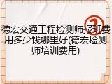 德宏交通工程检测师报班费用多少钱哪里好(德宏检测师培训费用)