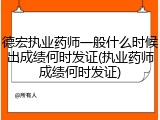 德宏执业药师一般什么时候出成绩何时发证(执业药师成绩何时发证)