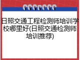 日照交通工程检测师培训学校哪里好(日照交通检测师培训推荐)