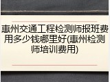 惠州交通工程检测师报班费用多少钱哪里好(惠州检测师培训费用)