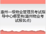惠州一级物业管理员考试指导中心哪里有(惠州物业考试报名点)