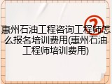 惠州石油工程咨询工程师怎么报名培训费用(惠州石油工程师培训费用)