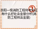 岳阳一级消防工程师考完证有什么好处含金量分析(消防工程师含金量)