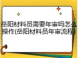 岳阳材料员需要年审吗怎么操作(岳阳材料员年审流程)