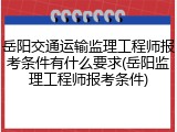 岳阳交通运输监理工程师报考条件有什么要求(岳阳监理工程师报考条件)